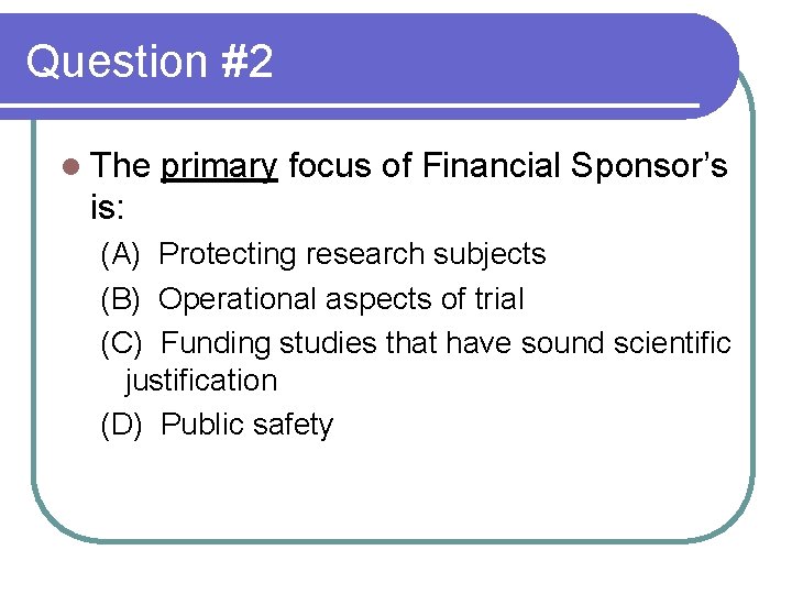 Question #2 l The primary focus of Financial Sponsor’s is: (A) Protecting research subjects Question #2 l The primary focus of Financial Sponsor’s is: (A) Protecting research subjects