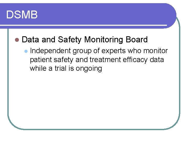 DSMB l Data l and Safety Monitoring Board Independent group of experts who monitor DSMB l Data l and Safety Monitoring Board Independent group of experts who monitor