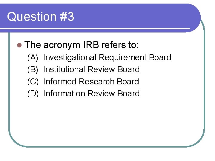 Question #3 l The (A) (B) (C) (D) acronym IRB refers to: Investigational Requirement Question #3 l The (A) (B) (C) (D) acronym IRB refers to: Investigational Requirement