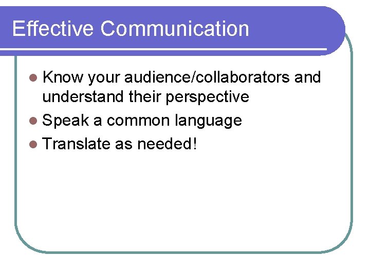 Effective Communication l Know your audience/collaborators and understand their perspective l Speak a common Effective Communication l Know your audience/collaborators and understand their perspective l Speak a common
