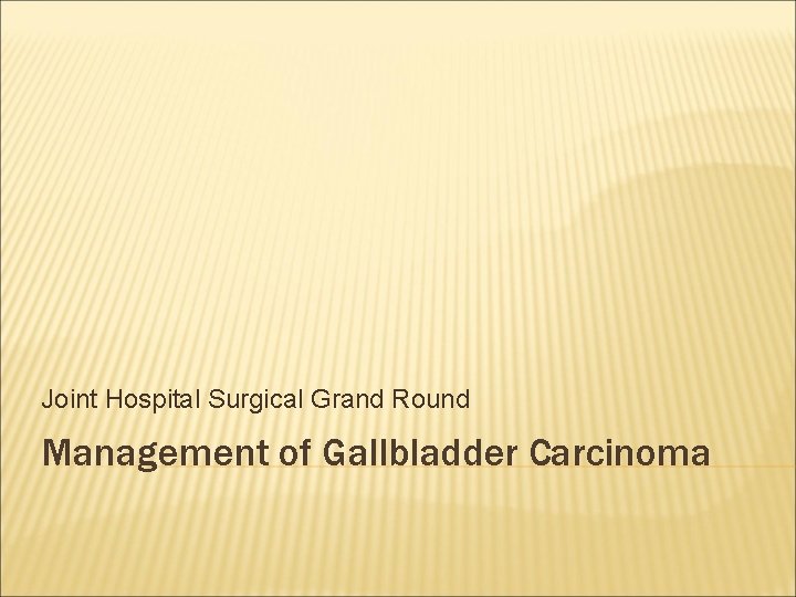 Joint Hospital Surgical Grand Round Management of Gallbladder Carcinoma 