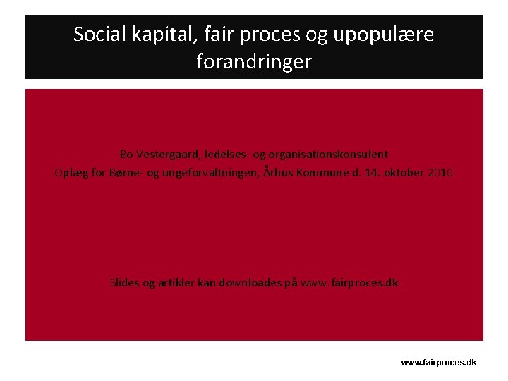 Social kapital, fair proces og upopulære forandringer Bo Vestergaard, ledelses- og organisationskonsulent Oplæg for