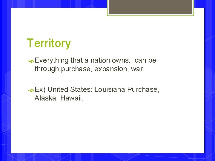 Territory Everything that a nation owns: can be through purchase, expansion, war. Ex) United