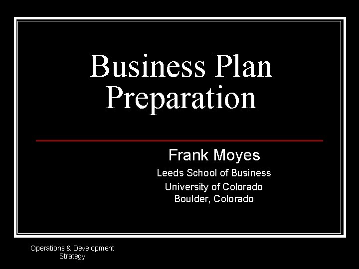 Business Plan Preparation Frank Moyes Leeds School of Business University of Colorado Boulder, Colorado