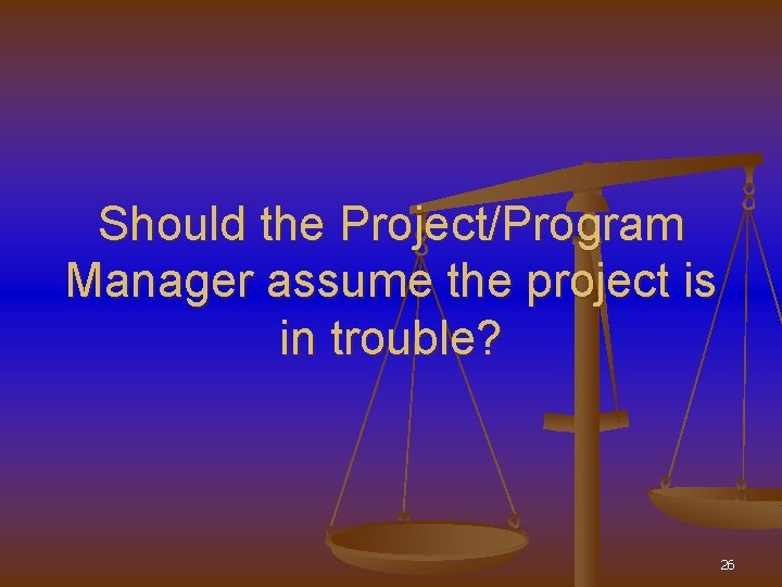 Should the Project/Program Manager assume the project is in trouble? 26 