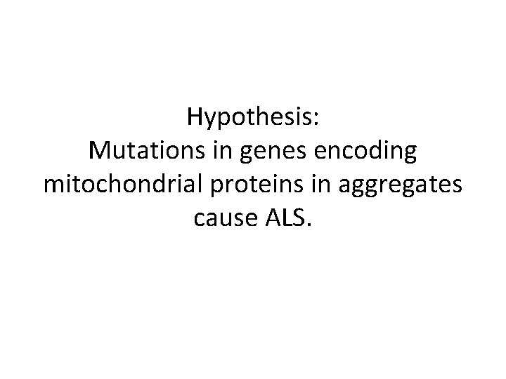 Hypothesis: Mutations in genes encoding mitochondrial proteins in aggregates cause ALS. 