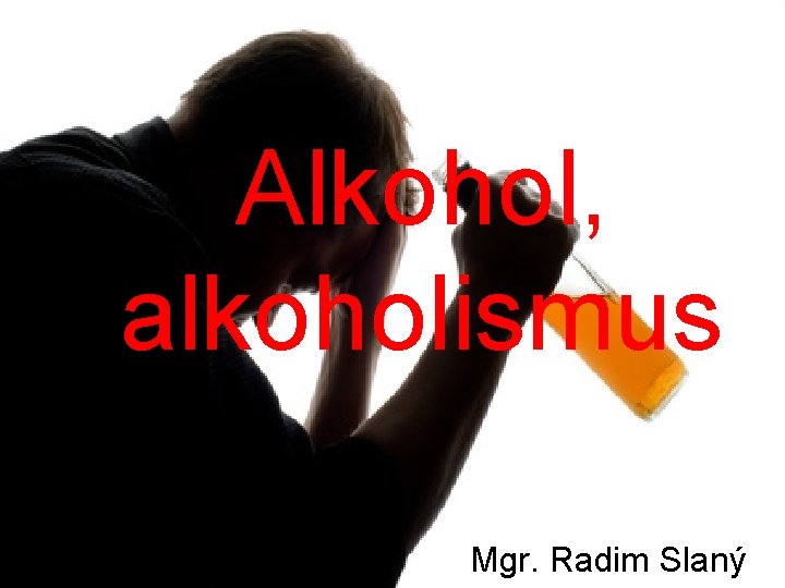 Alkohol, alkoholismus Mgr. Radim Slaný 