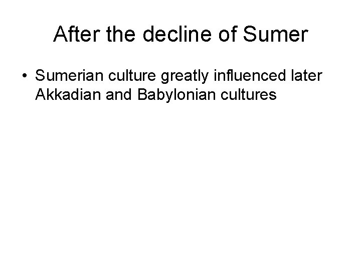 After the decline of Sumer • Sumerian culture greatly influenced later Akkadian and Babylonian