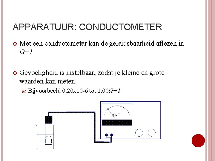 APPARATUUR: CONDUCTOMETER Met een conductometer kan de geleidsbaarheid aflezen in Ω− 1 Gevoeligheid is