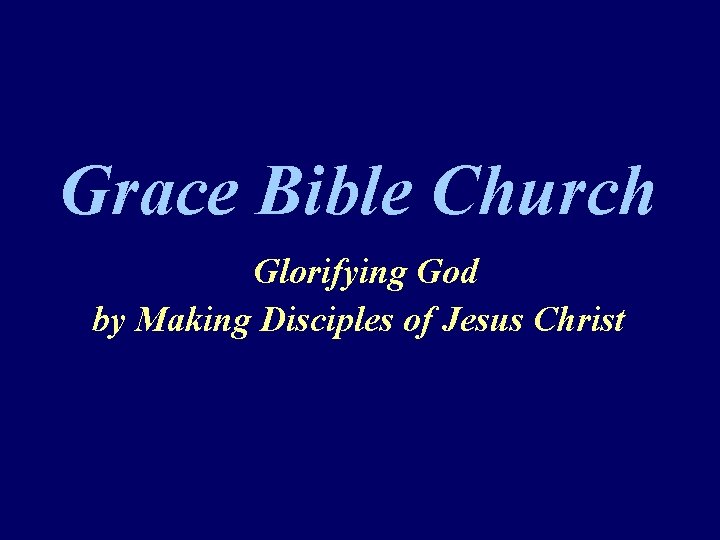 Grace Bible Church Glorifying God by Making Disciples of Jesus Christ 