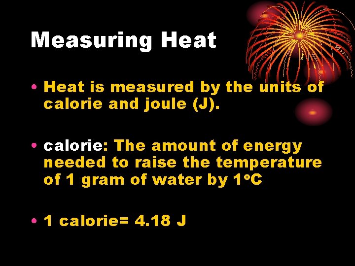 Measuring Heat • Heat is measured by the units of calorie and joule (J).