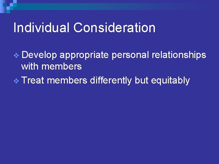 Individual Consideration v Develop appropriate personal relationships with members v Treat members differently but