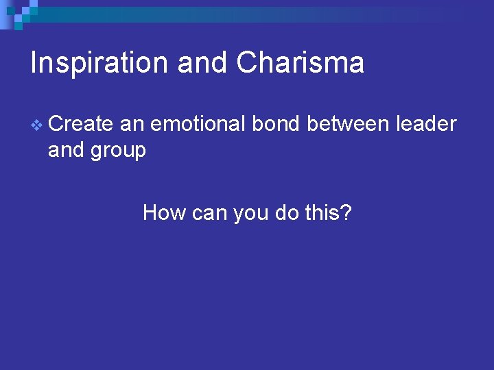 Inspiration and Charisma v Create an emotional bond between leader and group How can