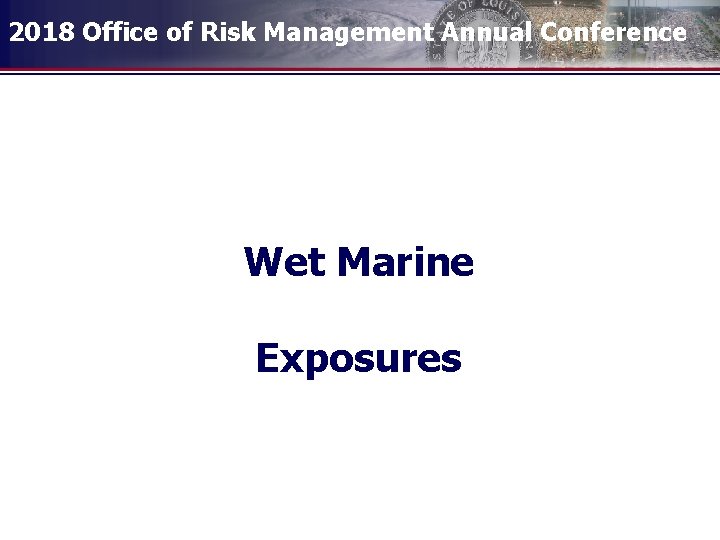 2018 Office of Risk Management Annual Conference Wet Marine Exposures 