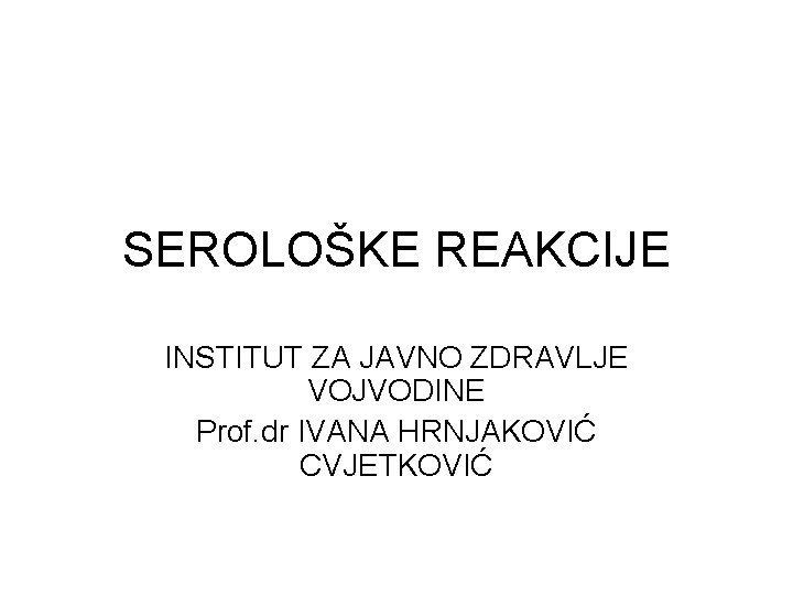 SEROLOŠKE REAKCIJE INSTITUT ZA JAVNO ZDRAVLJE VOJVODINE Prof. dr IVANA HRNJAKOVIĆ CVJETKOVIĆ 