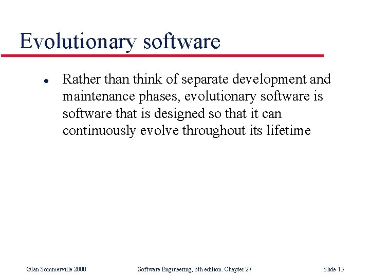 Evolutionary software l Rather than think of separate development and maintenance phases, evolutionary software