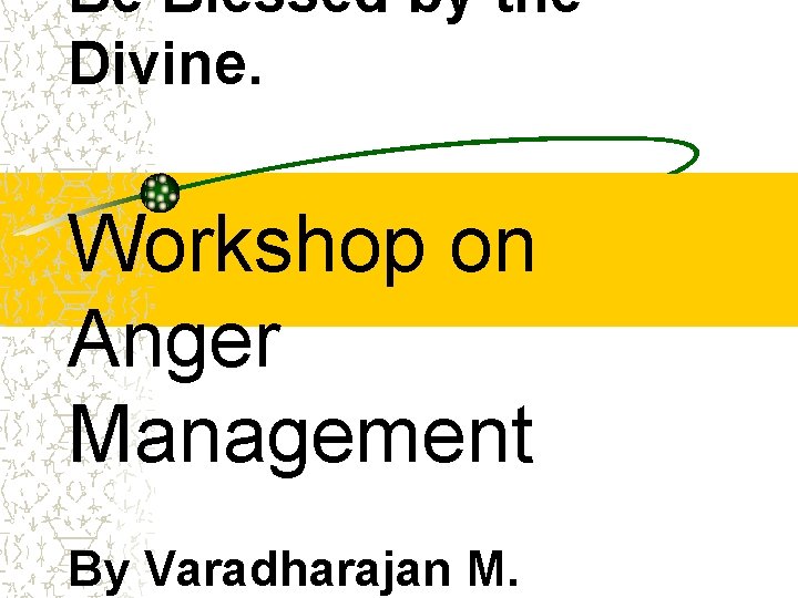 Be Blessed by the Divine. Workshop on Anger Management By Varadharajan M. 