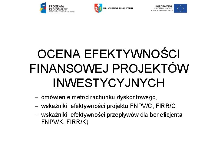 WOJEWÓDZTWO PODKARPACKIE OCENA EFEKTYWNOŚCI FINANSOWEJ PROJEKTÓW INWESTYCYJNYCH omówienie metod rachunku dyskontowego, wskaźniki efektywności projektu