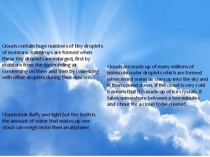 Clouds contain huge numbers of tiny droplets of moisture. Raindrops are formed when these Clouds contain huge numbers of tiny droplets of moisture. Raindrops are formed when these