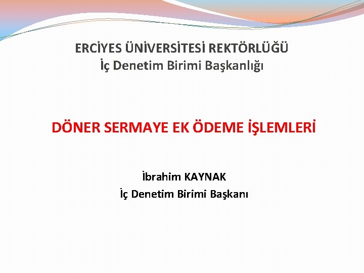 ERCİYES ÜNİVERSİTESİ REKTÖRLÜĞÜ İç Denetim Birimi Başkanlığı DÖNER SERMAYE EK ÖDEME İŞLEMLERİ İbrahim KAYNAK