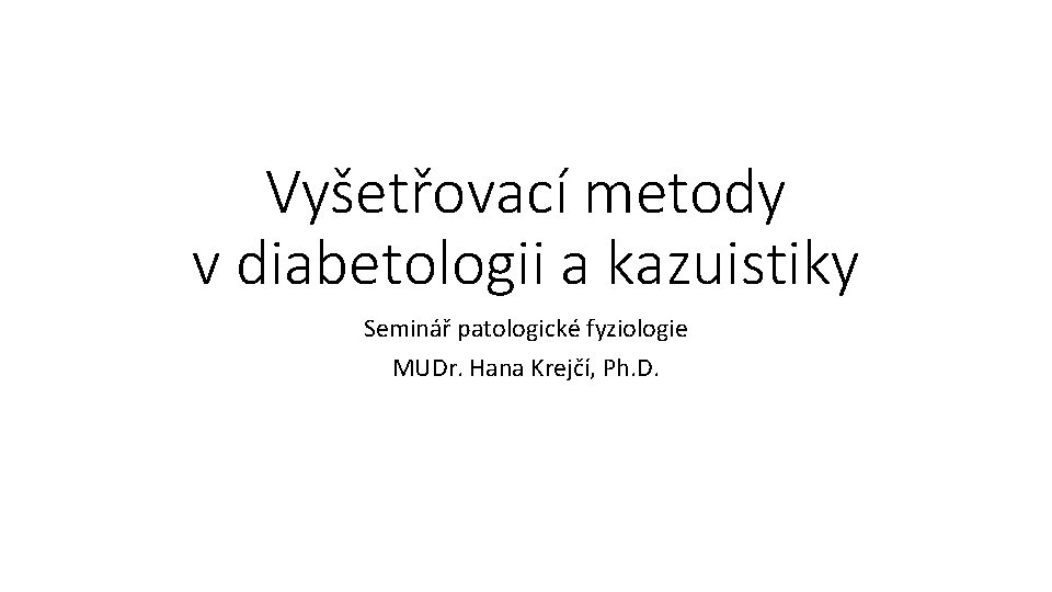 Vyšetřovací metody v diabetologii a kazuistiky Seminář patologické fyziologie MUDr. Hana Krejčí, Ph. D.