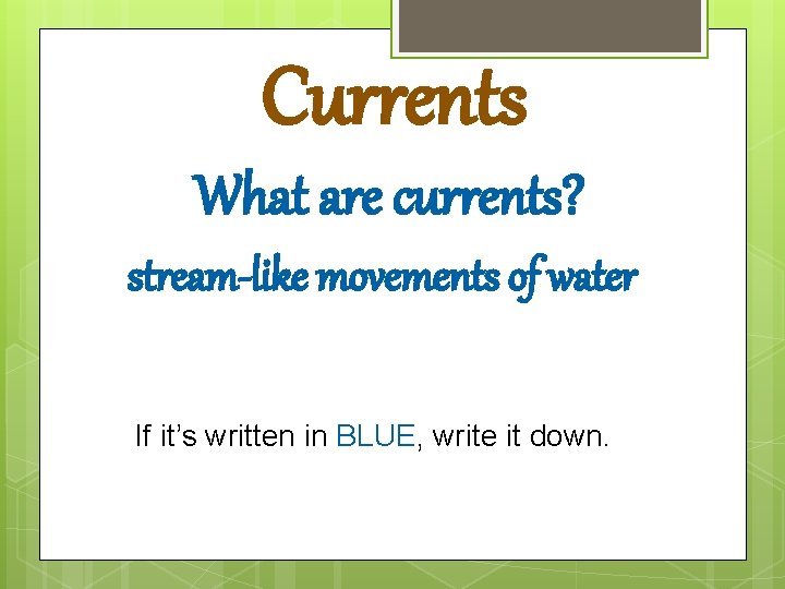 Currents What are currents? stream-like movements of water If it’s written in BLUE, write Currents What are currents? stream-like movements of water If it’s written in BLUE, write