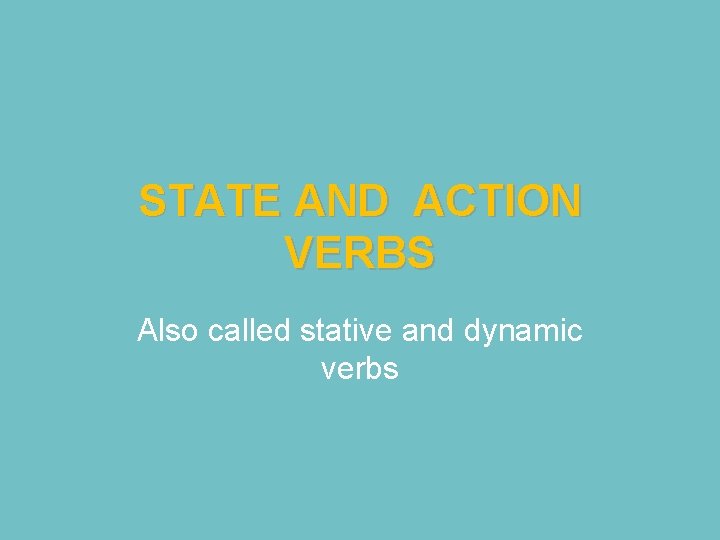 STATE AND ACTION VERBS Also called stative and dynamic verbs 