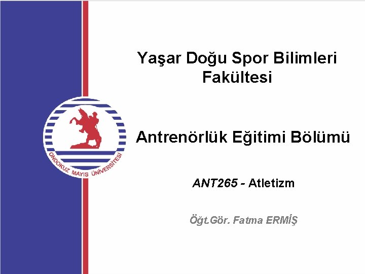 Yaşar Doğu Spor Bilimleri Fakültesi Antrenörlük Eğitimi Bölümü ANT 265 - Atletizm Öğt. Gör.