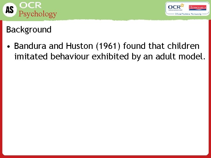 Psychology Background • Bandura and Huston (1961) found that children imitated behaviour exhibited by