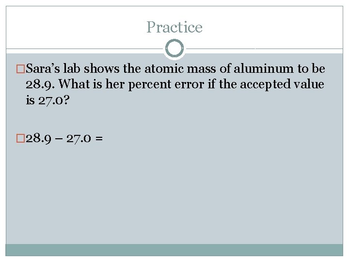 Practice �Sara’s lab shows the atomic mass of aluminum to be 28. 9. What