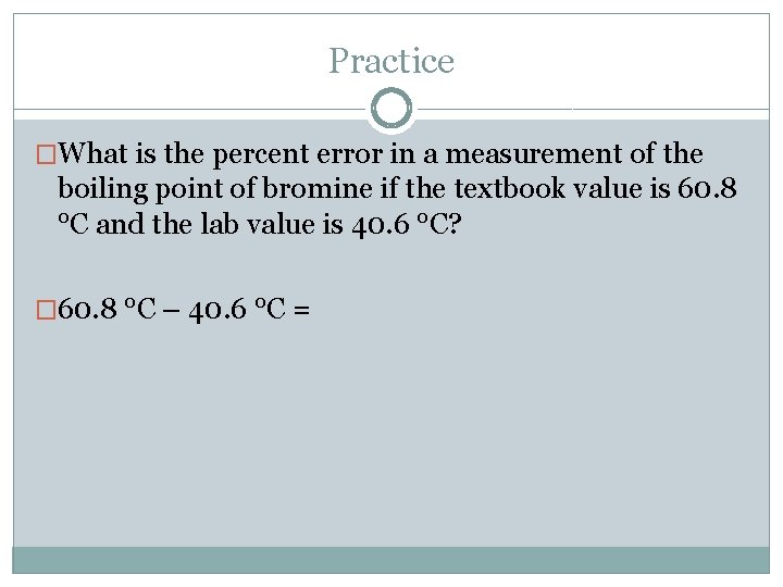 Practice �What is the percent error in a measurement of the boiling point of