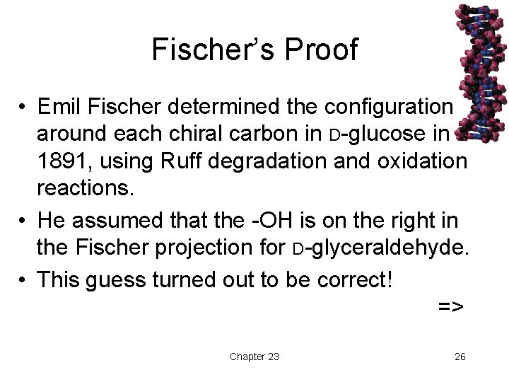 Fischer’s Proof • Emil Fischer determined the configuration around each chiral carbon in D-glucose