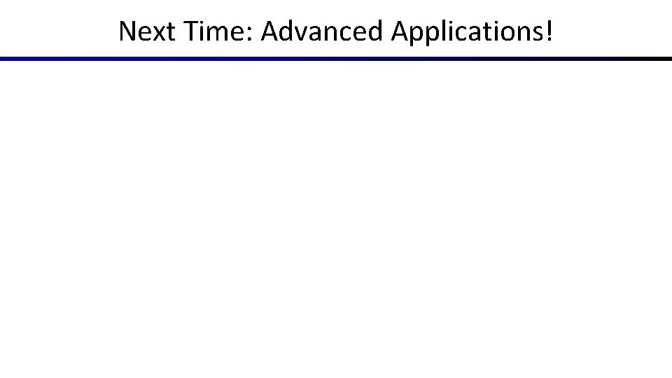 Next Time: Advanced Applications! Next Time: Advanced Applications!
