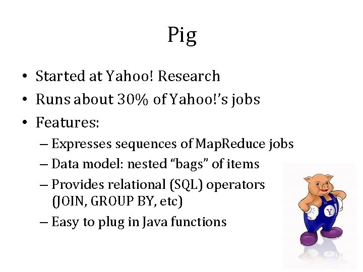 Pig • Started at Yahoo! Research • Runs about 30% of Yahoo!’s jobs •