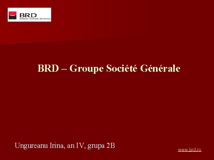 BRD – Groupe Société Générale Ungureanu Irina, an IV, grupa 2 B www. brd.