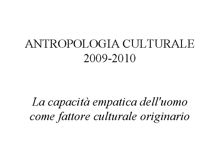 ANTROPOLOGIA CULTURALE 2009 -2010 La capacità empatica dell'uomo come fattore culturale originario ANTROPOLOGIA CULTURALE 2009 -2010 La capacità empatica dell'uomo come fattore culturale originario