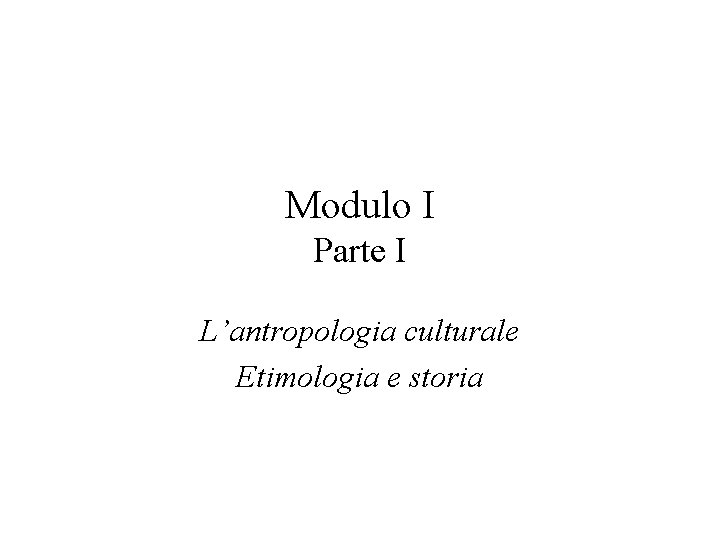 Modulo I Parte I L’antropologia culturale Etimologia e storia Modulo I Parte I L’antropologia culturale Etimologia e storia