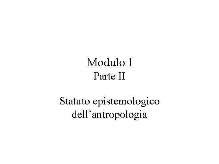 Modulo I Parte II Statuto epistemologico dell’antropologia Modulo I Parte II Statuto epistemologico dell’antropologia