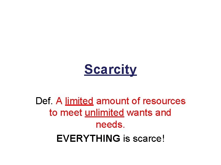 Scarcity Def. A limited amount of resources to meet unlimited wants and needs. EVERYTHING