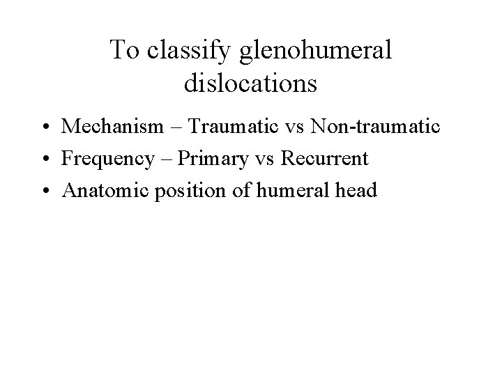 To classify glenohumeral dislocations • Mechanism – Traumatic vs Non-traumatic • Frequency – Primary