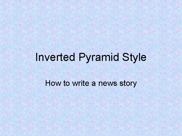 Inverted Pyramid Style How to write a news story 