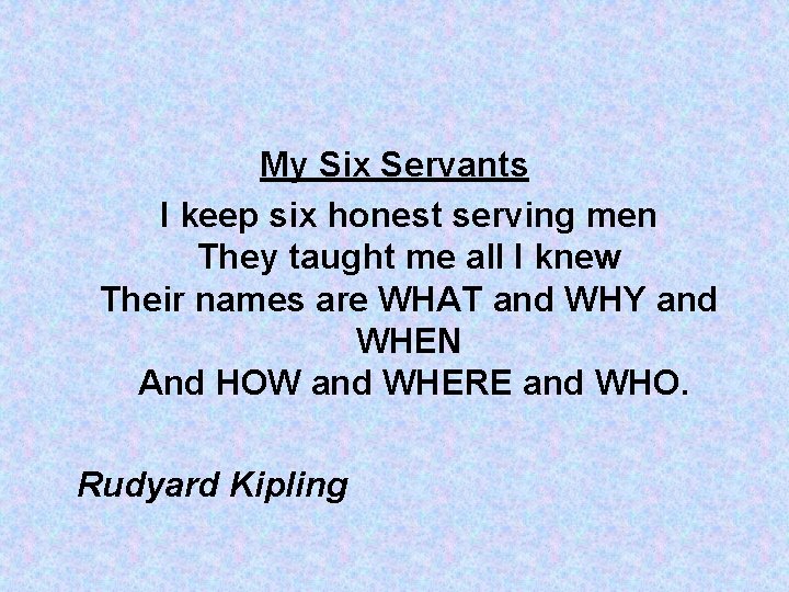 My Six Servants I keep six honest serving men They taught me all I