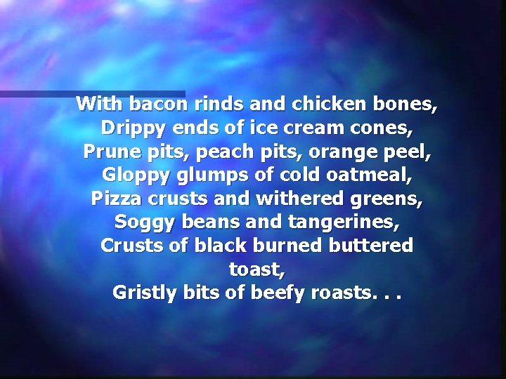 With bacon rinds and chicken bones, Drippy ends of ice cream cones, Prune pits,