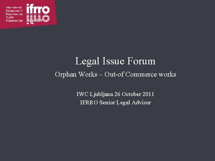 Legal Issue Forum Orphan Works – Out-of Commerce works IWC Ljubljana 26 October 2011