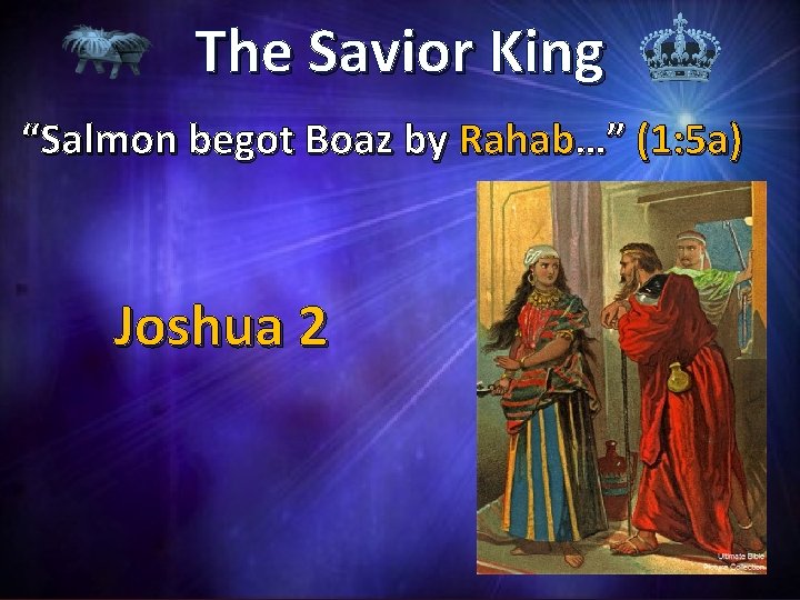The Savior King “Salmon begot Boaz by Rahab…” (1: 5 a) Joshua 2 