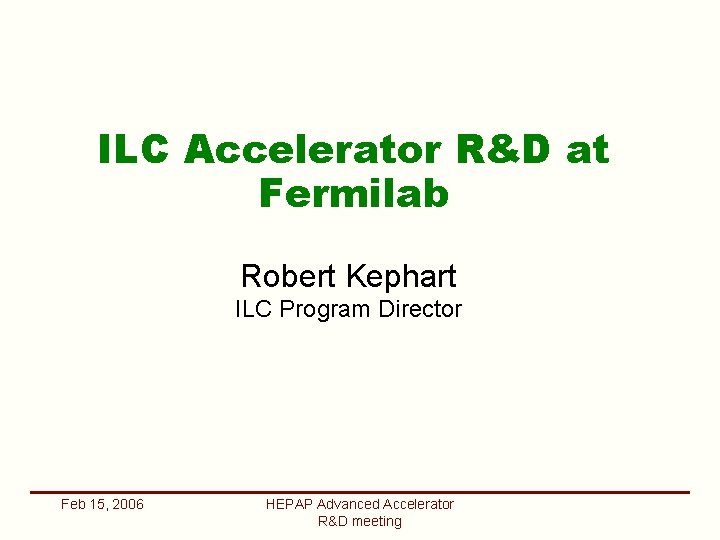 ILC Accelerator R&D at Fermilab Robert Kephart ILC Program Director Feb 15, 2006 HEPAP