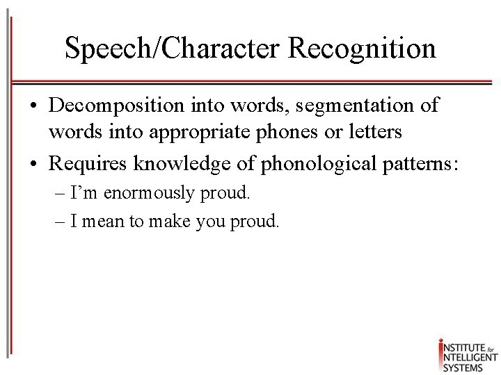 Speech/Character Recognition • Decomposition into words, segmentation of words into appropriate phones or letters