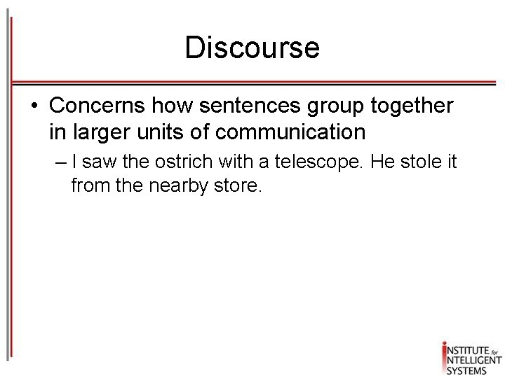 Discourse • Concerns how sentences group together in larger units of communication – I