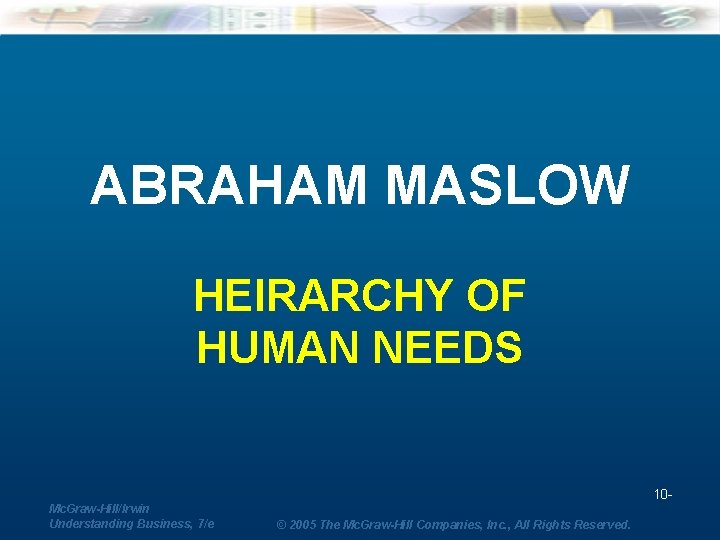 ABRAHAM MASLOW HEIRARCHY OF HUMAN NEEDS 10 Mc. Graw-Hill/Irwin Understanding Business, 7/e © 2005