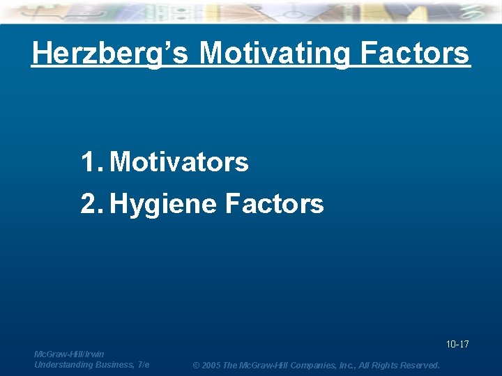 Herzberg’s Motivating Factors 1. Motivators 2. Hygiene Factors 10 -17 Mc. Graw-Hill/Irwin Understanding Business,